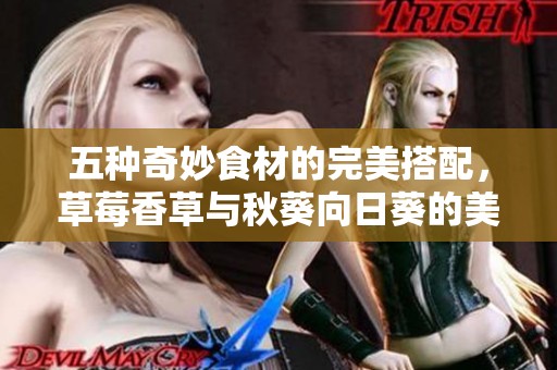 五种奇妙食材的完美搭配，草莓香草与秋葵向日葵的美味之旅