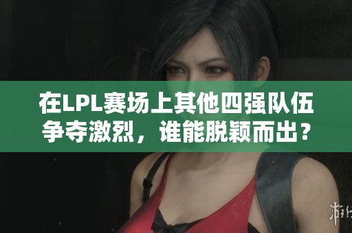 在LPL赛场上其他四强队伍争夺激烈，谁能脱颖而出？