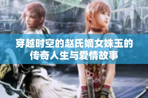 穿越时空的赵氏嫡女姝玉的传奇人生与爱情故事
