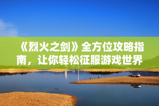 《烈火之剑》全方位攻略指南，让你轻松征服游戏世界