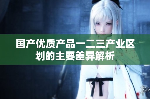 国产优质产品一二三产业区划的主要差异解析
