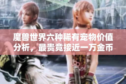 魔兽世界六种稀有宠物价值分析，最贵竟接近一万金币