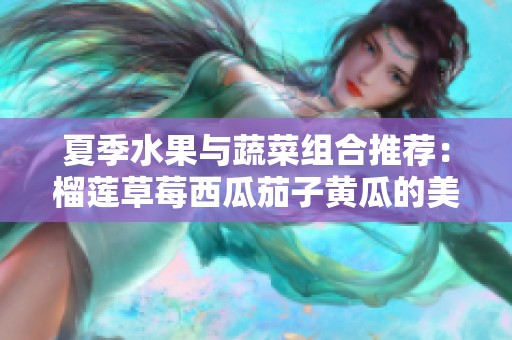 夏季水果与蔬菜组合推荐：榴莲草莓西瓜茄子黄瓜的美味搭配