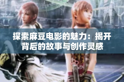 探索麻豆电影的魅力：揭开背后的故事与创作灵感