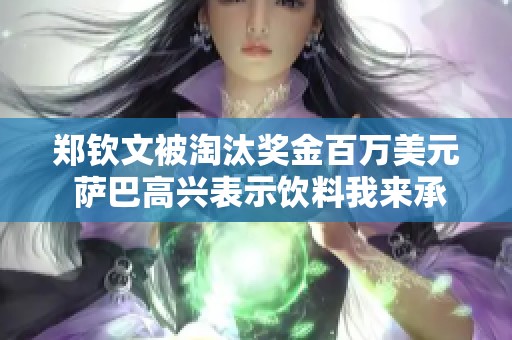 郑钦文被淘汰奖金百万美元 萨巴高兴表示饮料我来承担