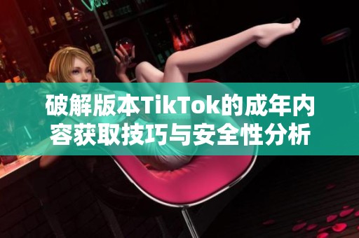 破解版本TikTok的成年内容获取技巧与安全性分析