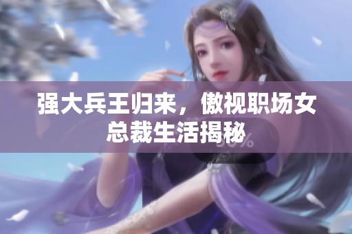 强大兵王归来，傲视职场女总裁生活揭秘