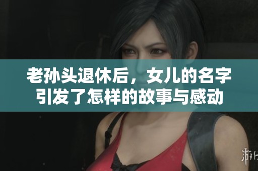 老孙头退休后，女儿的名字引发了怎样的故事与感动
