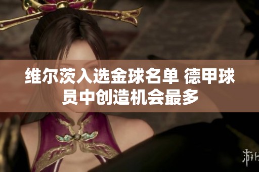 维尔茨入选金球名单 德甲球员中创造机会最多