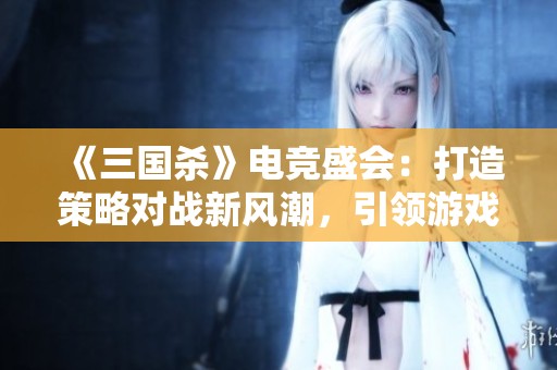 《三国杀》电竞盛会：打造策略对战新风潮，引领游戏竞技新时代