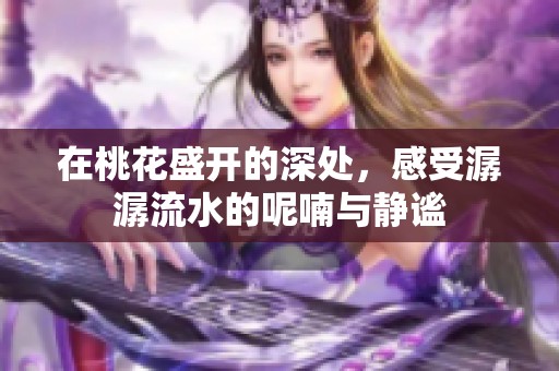 在桃花盛开的深处，感受潺潺流水的呢喃与静谧