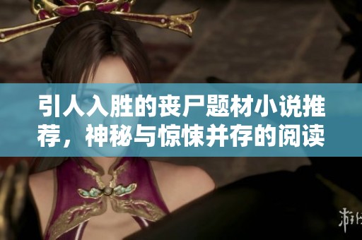 引人入胜的丧尸题材小说推荐，神秘与惊悚并存的阅读体验