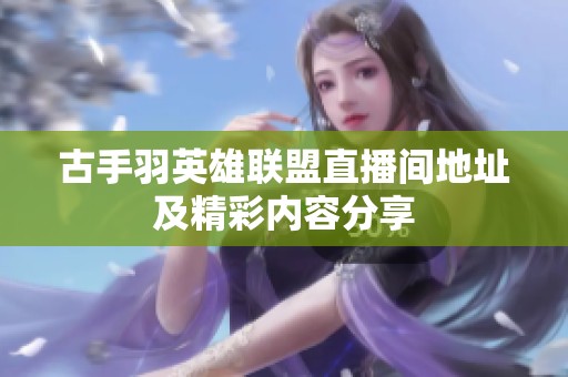 古手羽英雄联盟直播间地址及精彩内容分享