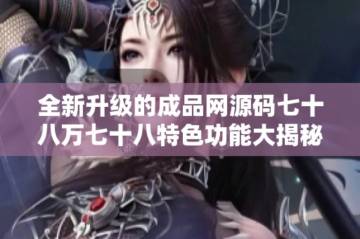 全新升级的成品网源码七十八万七十八特色功能大揭秘