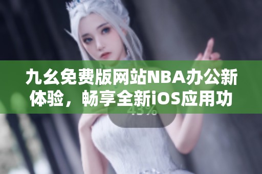 九幺免费版网站NBA办公新体验，畅享全新iOS应用功能