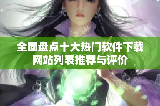 全面盘点十大热门软件下载网站列表推荐与评价