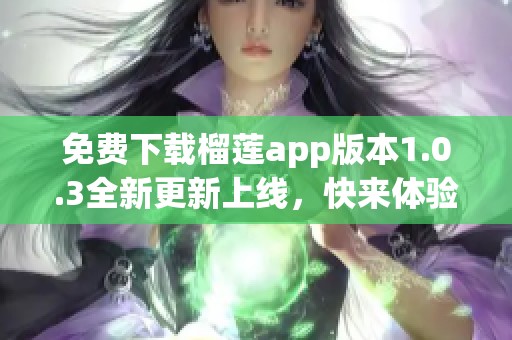 免费下载榴莲app版本1.0.3全新更新上线，快来体验吧