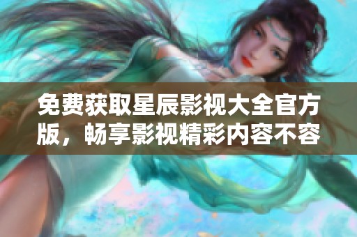 免费获取星辰影视大全官方版，畅享影视精彩内容不容错过