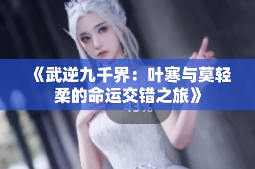 《武逆九千界：叶寒与莫轻柔的命运交错之旅》