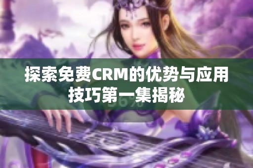 探索免费CRM的优势与应用技巧第一集揭秘