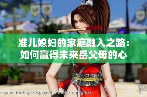 准儿媳妇的家庭融入之路：如何赢得未来岳父母的心