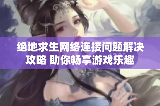 绝地求生网络连接问题解决攻略 助你畅享游戏乐趣