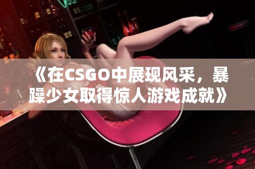 《在CSGO中展现风采，暴躁少女取得惊人游戏成就》