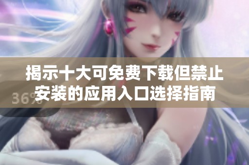 揭示十大可免费下载但禁止安装的应用入口选择指南