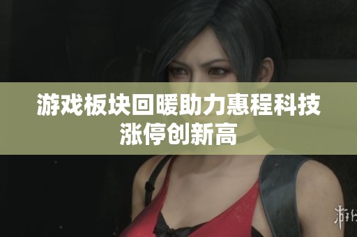 游戏板块回暖助力惠程科技涨停创新高