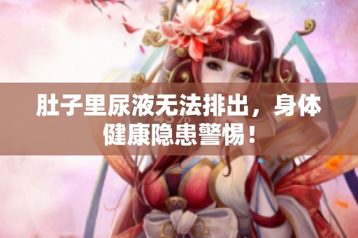 肚子里尿液无法排出，身体健康隐患警惕！