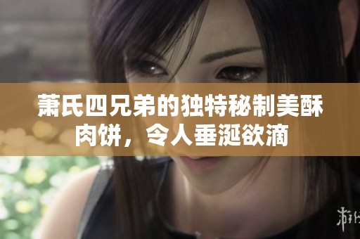 萧氏四兄弟的独特秘制美酥肉饼，令人垂涎欲滴