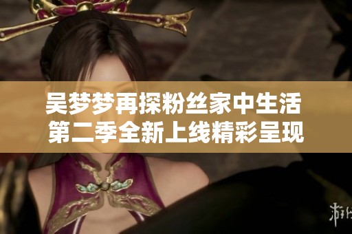 吴梦梦再探粉丝家中生活 第二季全新上线精彩呈现