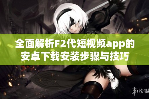 全面解析F2代短视频app的安卓下载安装步骤与技巧
