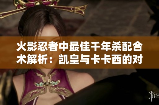 火影忍者中最佳千年杀配合术解析：凯皇与卡卡西的对决