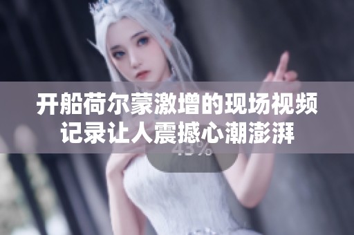 开船荷尔蒙激增的现场视频记录让人震撼心潮澎湃