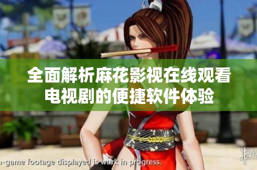全面解析麻花影视在线观看电视剧的便捷软件体验