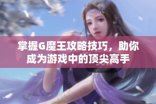 掌握G魔王攻略技巧，助你成为游戏中的顶尖高手