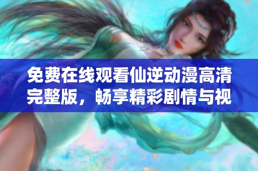 免费在线观看仙逆动漫高清完整版，畅享精彩剧情与视觉盛宴