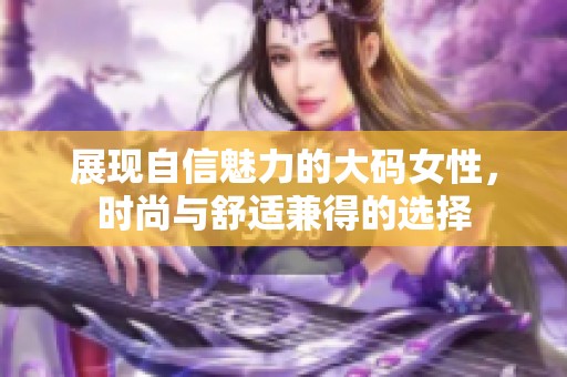 展现自信魅力的大码女性，时尚与舒适兼得的选择