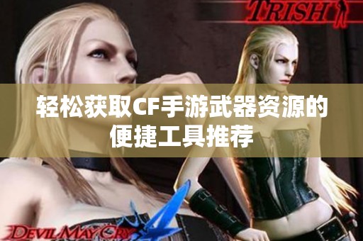 轻松获取CF手游武器资源的便捷工具推荐