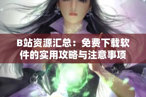 B站资源汇总：免费下载软件的实用攻略与注意事项