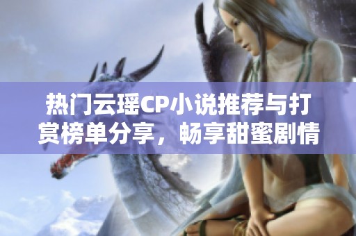 热门云瑶CP小说推荐与打赏榜单分享，畅享甜蜜剧情