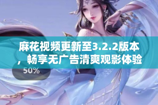 麻花视频更新至3.2.2版本，畅享无广告清爽观影体验