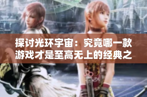 探讨光环宇宙：究竟哪一款游戏才是至高无上的经典之作？