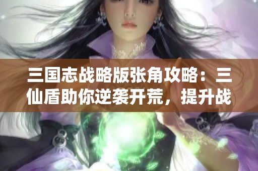 三国志战略版张角攻略：三仙盾助你逆袭开荒，提升战斗力技巧详解