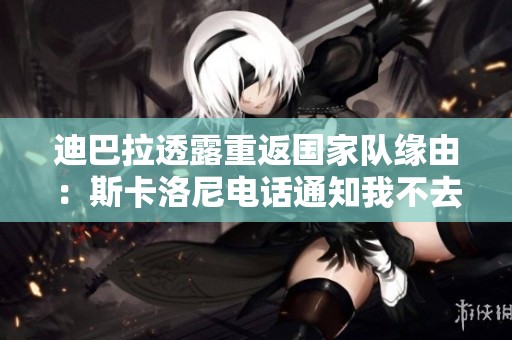 迪巴拉透露重返国家队缘由：斯卡洛尼电话通知我不去沙特踢球
