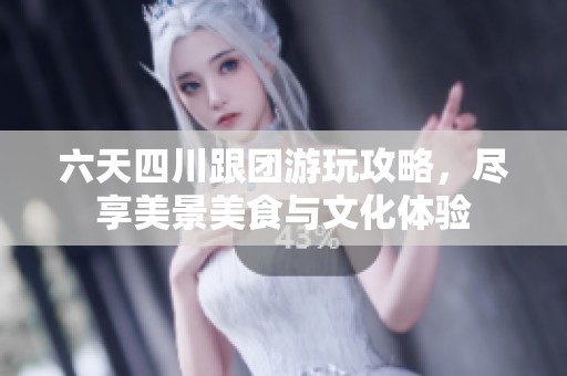 六天四川跟团游玩攻略，尽享美景美食与文化体验
