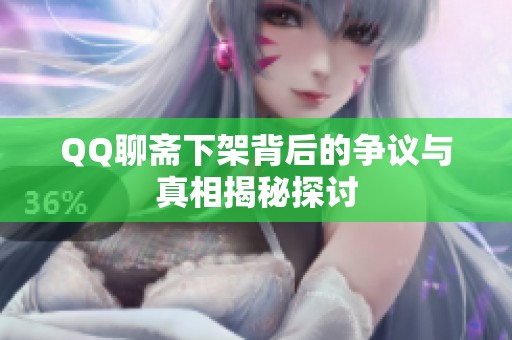 QQ聊斋下架背后的争议与真相揭秘探讨