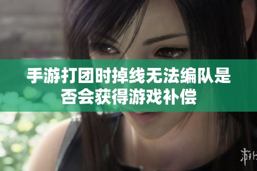 手游打团时掉线无法编队是否会获得游戏补偿