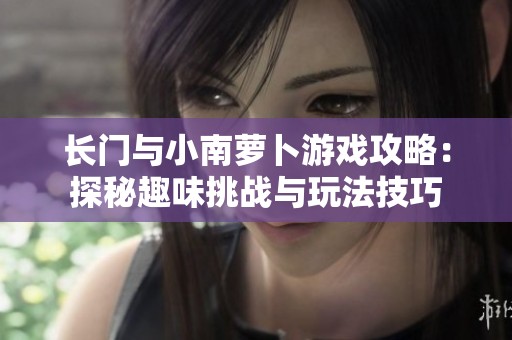 长门与小南萝卜游戏攻略：探秘趣味挑战与玩法技巧
